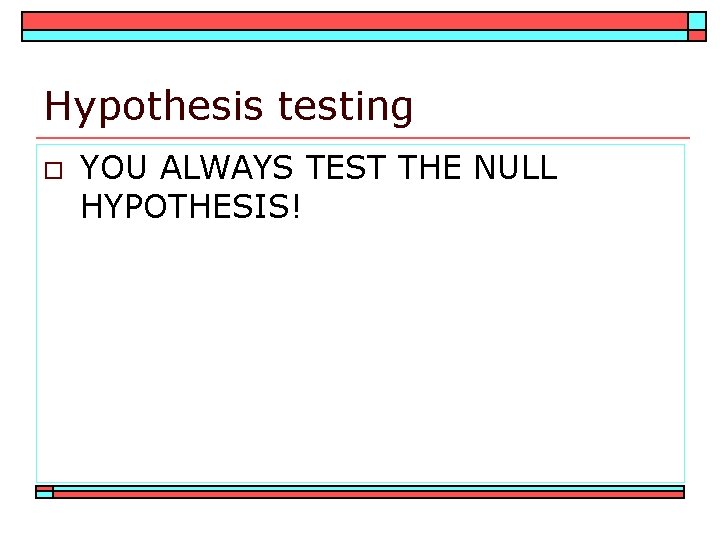 Hypothesis testing o YOU ALWAYS TEST THE NULL HYPOTHESIS! 