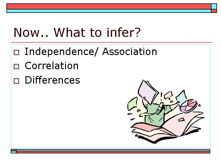 Now. . What to infer? o o o Independence/ Association Correlation Differences 