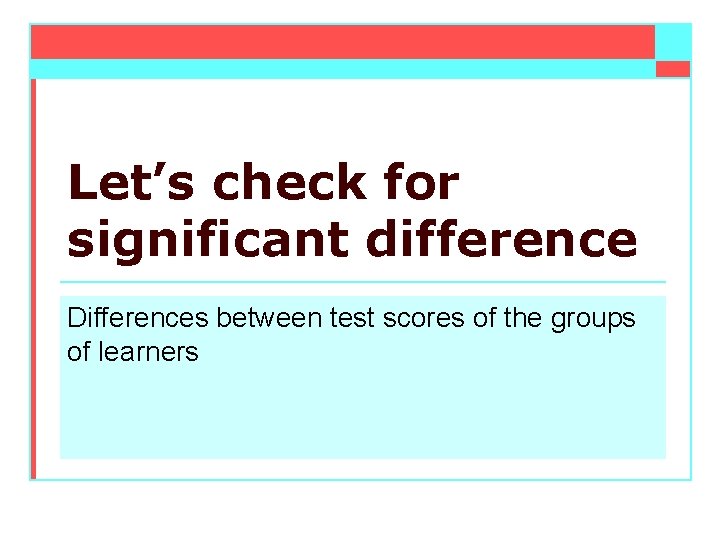 Let’s check for significant difference Differences between test scores of the groups of learners