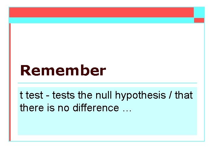 Remember t test - tests the null hypothesis / that there is no difference