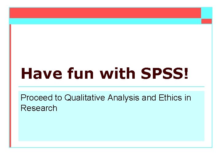 Have fun with SPSS! Proceed to Qualitative Analysis and Ethics in Research 