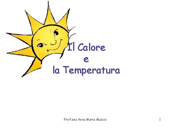 Il Calore e la Temperatura Prof. ssa Anna Maria Muscio 1 Il Calore e la Temperatura Prof. ssa Anna Maria Muscio 1