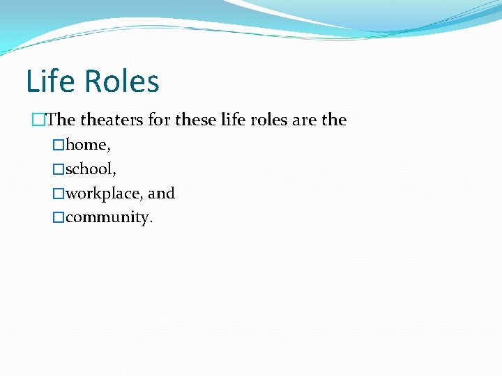 Life Roles �The theaters for these life roles are the �home, �school, �workplace, and Life Roles �The theaters for these life roles are the �home, �school, �workplace, and