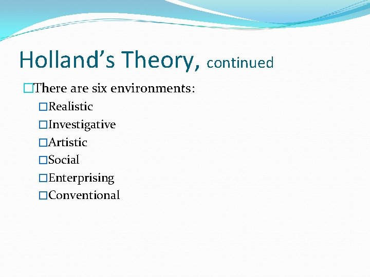 Holland’s Theory, continued �There are six environments: �Realistic �Investigative �Artistic �Social �Enterprising �Conventional Holland’s Theory, continued �There are six environments: �Realistic �Investigative �Artistic �Social �Enterprising �Conventional