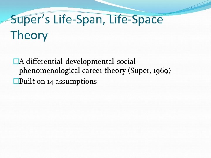 Super’s Life-Span, Life-Space Theory �A differential-developmental-socialphenomenological career theory (Super, 1969) �Built on 14 assumptions Super’s Life-Span, Life-Space Theory �A differential-developmental-socialphenomenological career theory (Super, 1969) �Built on 14 assumptions