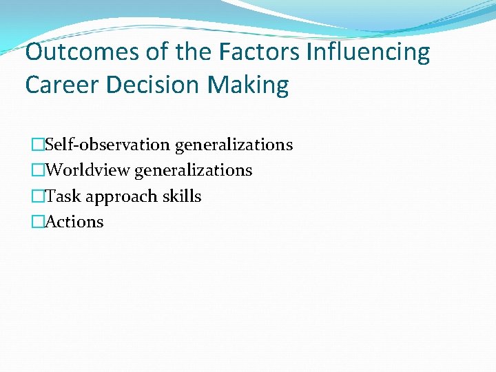 Outcomes of the Factors Influencing Career Decision Making �Self-observation generalizations �Worldview generalizations �Task approach Outcomes of the Factors Influencing Career Decision Making �Self-observation generalizations �Worldview generalizations �Task approach