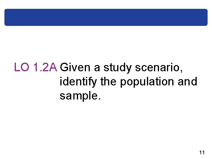 LO 1. 2 A Given a study scenario, identify the population and sample. 11