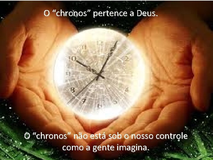 O “chronos” pertence a Deus. O “chronos” não está sob o nosso controle como O “chronos” pertence a Deus. O “chronos” não está sob o nosso controle como