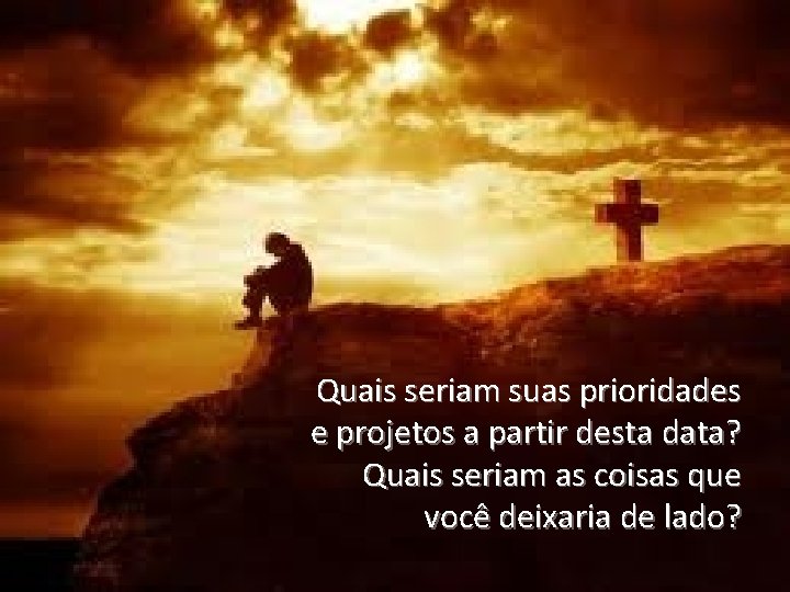 Quais seriam suas prioridades e projetos a partir desta data? Quais seriam as coisas Quais seriam suas prioridades e projetos a partir desta data? Quais seriam as coisas