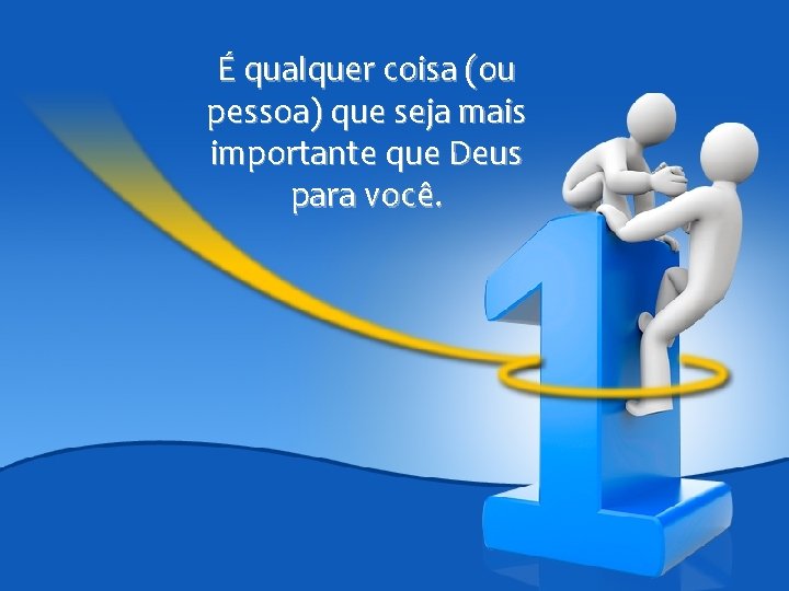 É qualquer coisa (ou pessoa) que seja mais importante que Deus para você. É qualquer coisa (ou pessoa) que seja mais importante que Deus para você.