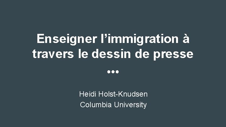 Enseigner l’immigration à travers le dessin de presse Heidi Holst-Knudsen Columbia University 