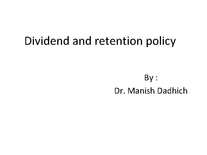 Dividend and retention policy By : Dr. Manish Dadhich 