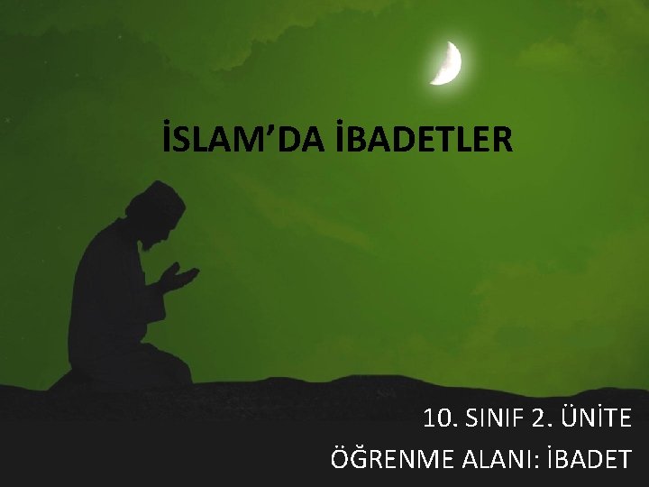 İSLAM’DA İBADETLER 10. SINIF 2. ÜNİTE ÖĞRENME ALANI: İBADET 
