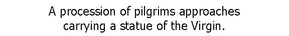 A procession of pilgrims approaches carrying a statue of the Virgin. 