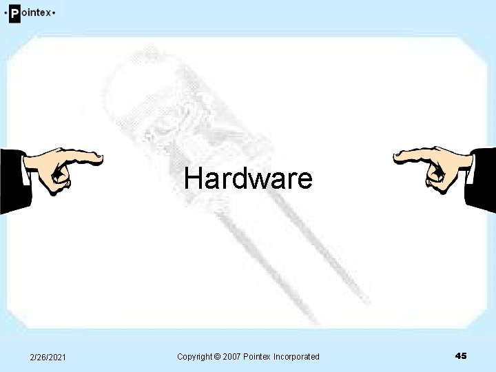 Hardware 2/26/2021 Copyright © 2007 Pointex Incorporated 45 Hardware 2/26/2021 Copyright © 2007 Pointex Incorporated 45