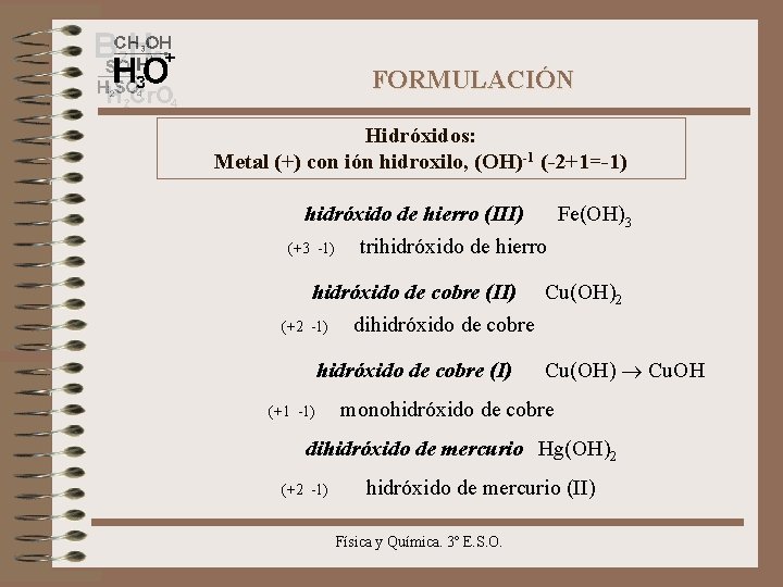 FORMULACIÓN Hidróxidos: Metal (+) con ión hidroxilo, (OH)-1 (-2+1=-1) hidróxido de hierro (III) Fe(OH)3