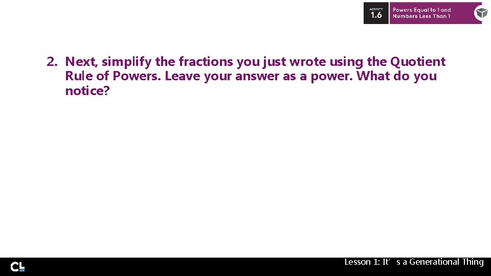 2. Next, simplify the fractions you just wrote using the Quotient Rule of Powers.