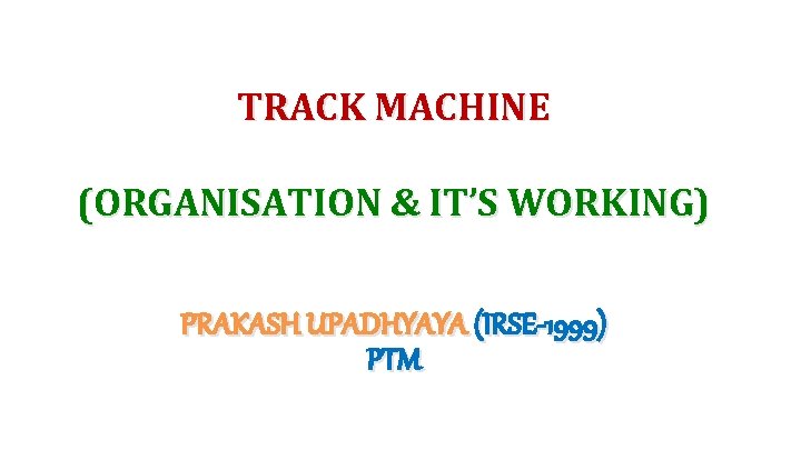 TRACK MACHINE (ORGANISATION & IT’S WORKING) PRAKASH UPADHYAYA (IRSE-1999) PTM 