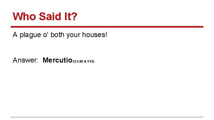 Who Said It? A plague o’ both your houses! Answer: Mercutio (3. 1. 95