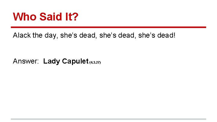 Who Said It? Alack the day, she’s dead, she’s dead! Answer: Lady Capulet (4.