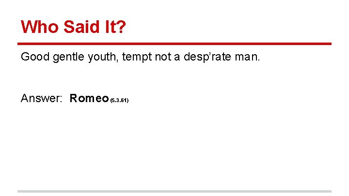 Who Said It? Good gentle youth, tempt not a desp’rate man. Answer: Romeo (5.