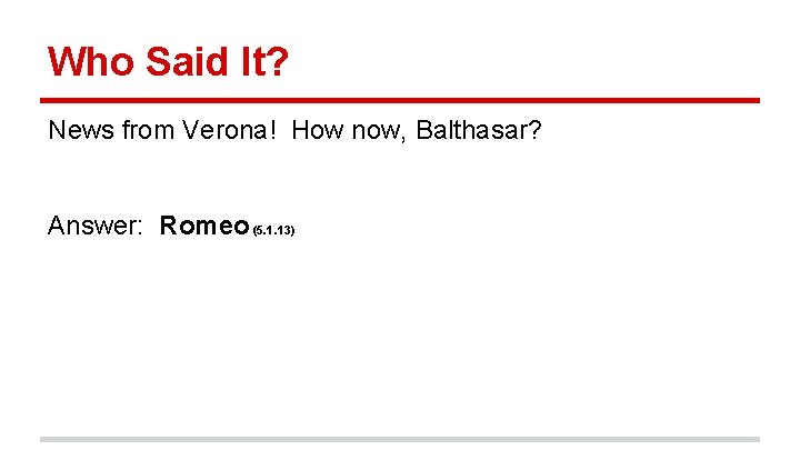 Who Said It? News from Verona! How now, Balthasar? Answer: Romeo (5. 1. 13)