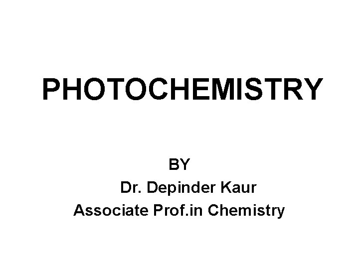  PHOTOCHEMISTRY BY Dr. Depinder Kaur Associate Prof. in Chemistry 