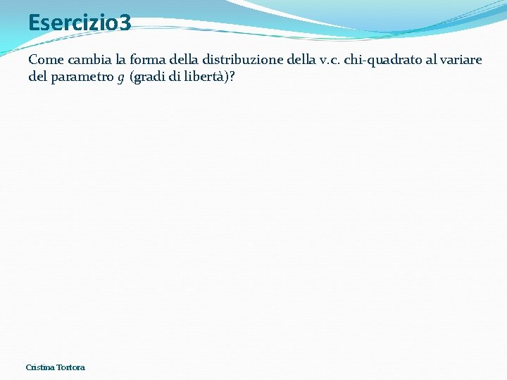 Esercizio 3 Come cambia la forma della distribuzione della v. c. chi-quadrato al variare Esercizio 3 Come cambia la forma della distribuzione della v. c. chi-quadrato al variare
