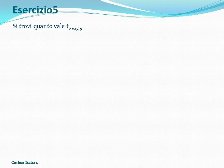 Esercizio 5 Si trovi quanto vale t 0, 025; 9 Cristina Tortora Esercizio 5 Si trovi quanto vale t 0, 025; 9 Cristina Tortora