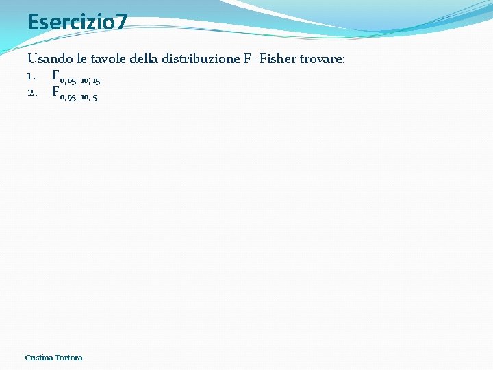 Esercizio 7 Usando le tavole della distribuzione F- Fisher trovare: 1. F 0, 05; Esercizio 7 Usando le tavole della distribuzione F- Fisher trovare: 1. F 0, 05;
