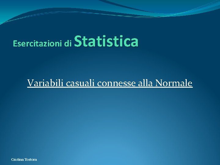 Esercitazioni di Statistica Variabili casuali connesse alla Normale Cristina Tortora Esercitazioni di Statistica Variabili casuali connesse alla Normale Cristina Tortora