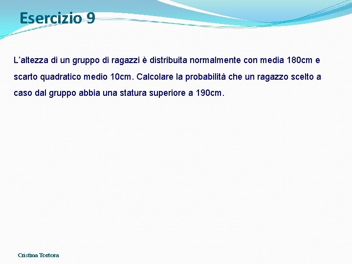 Esercizio 9 L’altezza di un gruppo di ragazzi è distribuita normalmente con media 180 Esercizio 9 L’altezza di un gruppo di ragazzi è distribuita normalmente con media 180