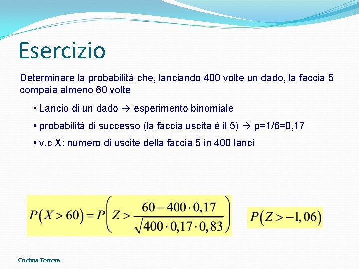 Esercizio Determinare la probabilità che, lanciando 400 volte un dado, la faccia 5 compaia Esercizio Determinare la probabilità che, lanciando 400 volte un dado, la faccia 5 compaia