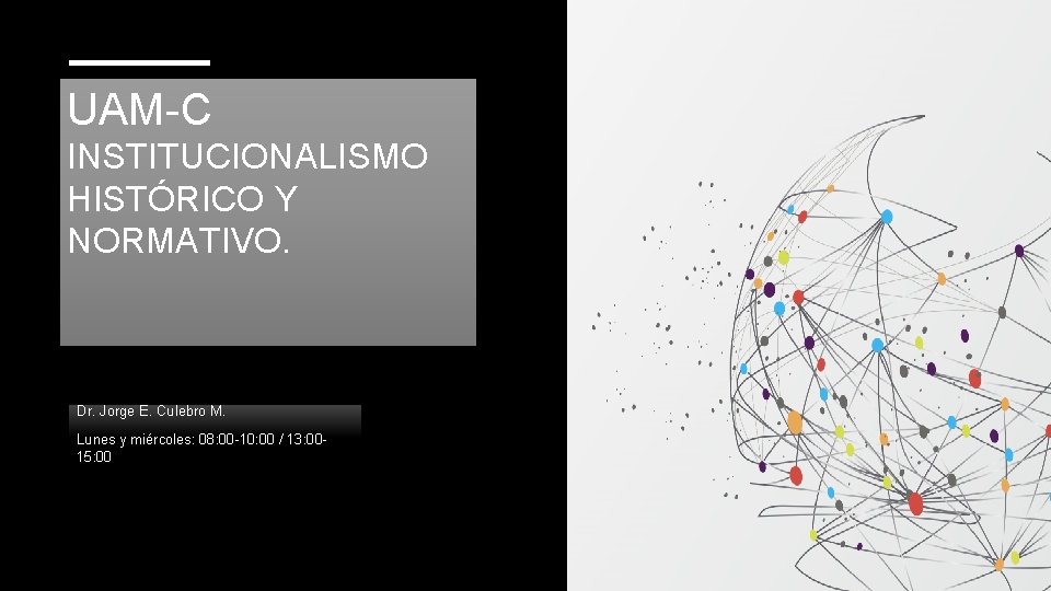 UAM-C INSTITUCIONALISMO HISTÓRICO Y NORMATIVO. Dr. Jorge E. Culebro M. Lunes y miércoles: 08:
