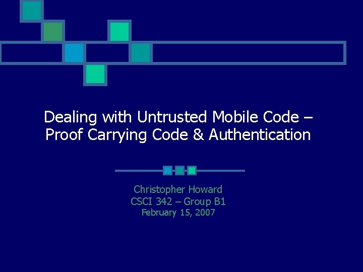 Dealing with Untrusted Mobile Code – Proof Carrying Code & Authentication Christopher Howard CSCI