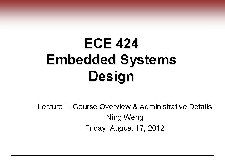 ECE 424 Embedded Systems Design Lecture 1: Course Overview & Administrative Details Ning Weng