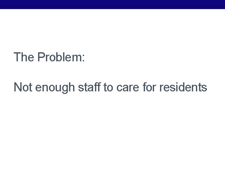 The Problem: Not enough staff to care for residents The Problem: Not enough staff to care for residents