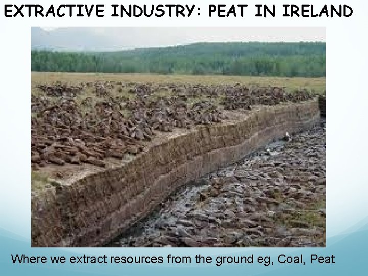EXTRACTIVE INDUSTRY: PEAT IN IRELAND Where we extract resources from the ground eg, Coal,
