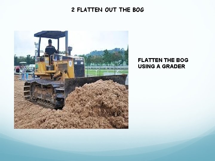 2 FLATTEN OUT THE BOG FLATTEN THE BOG USING A GRADER 