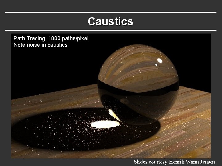 Caustics Path Tracing: 1000 paths/pixel Note noise in caustics Slides courtesy Henrik Wann Jensen Caustics Path Tracing: 1000 paths/pixel Note noise in caustics Slides courtesy Henrik Wann Jensen