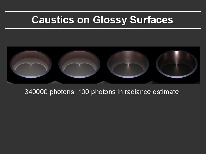 Caustics on Glossy Surfaces 340000 photons, 100 photons in radiance estimate Caustics on Glossy Surfaces 340000 photons, 100 photons in radiance estimate