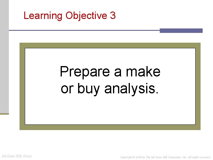 Learning Objective 3 Prepare a make or buy analysis. Mc. Graw-Hill /Irwin Copyright © Learning Objective 3 Prepare a make or buy analysis. Mc. Graw-Hill /Irwin Copyright ©
