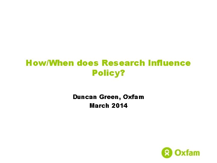 How/When does Research Influence Policy? Duncan Green, Oxfam March 2014 