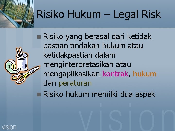 Risiko Hukum – Legal Risk Risiko yang berasal dari ketidak pastian tindakan hukum atau