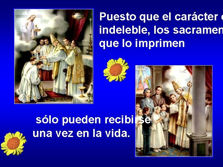 Puesto que el carácter e indeleble, los sacramen que lo imprimen sólo pueden recibirse