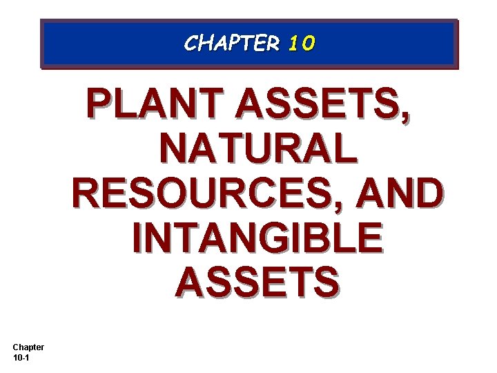 CHAPTER 10 PLANT ASSETS, NATURAL RESOURCES, AND INTANGIBLE ASSETS Chapter 10 -1 