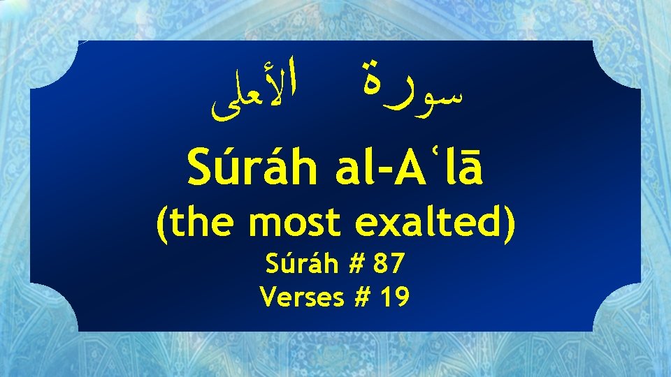  ﺳﻮﺭﺓ ﺍﻷﻌﻠﻰ Súráh al-Aʿlā (the most exalted) Súráh # 87 Verses # 19