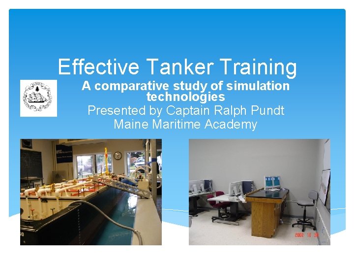 Effective Tanker Training A comparative study of simulation technologies Presented by Captain Ralph Pundt