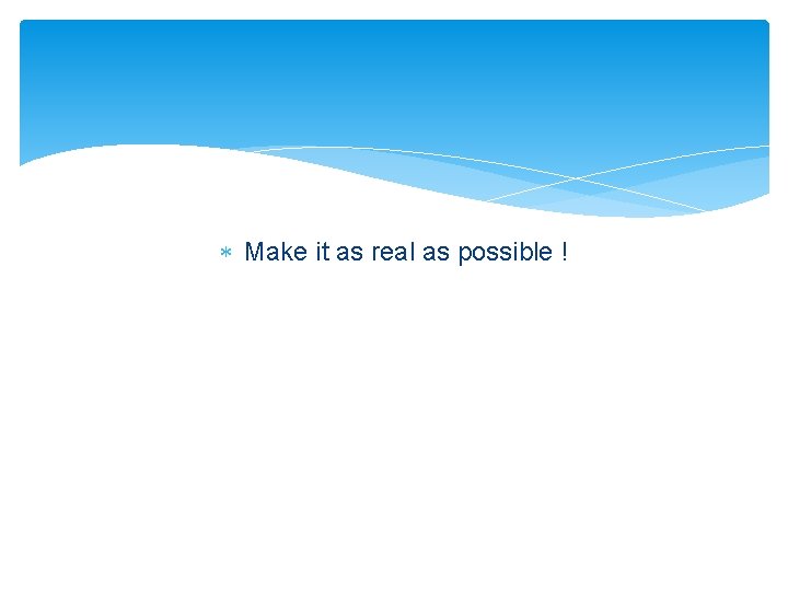  Make it as real as possible ! 