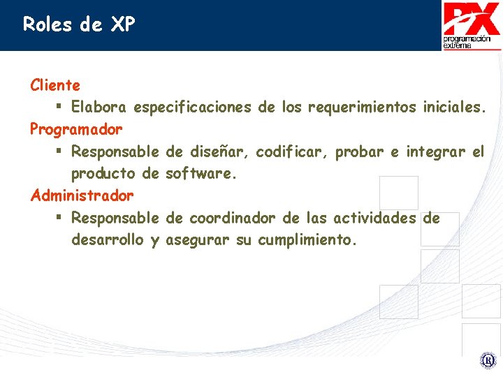 Roles de XP Cliente § Elabora especificaciones de los requerimientos iniciales. Programador § Responsable